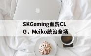 开云体育APP下载-SKGaming血洗CLG,Meiko统治全场的简单介绍