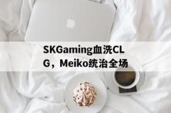 开云体育APP下载-SKGaming血洗CLG,Meiko统治全场的简单介绍